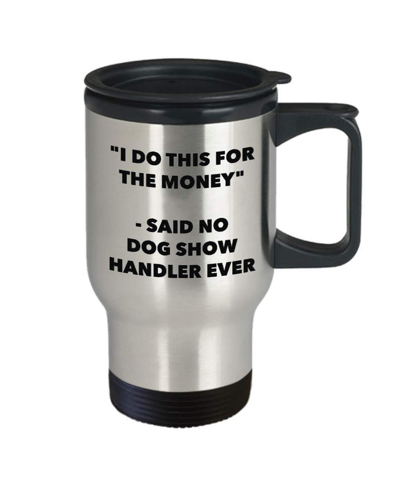 I Do This for the Money - Said No Dog Show Handler Ever Travel mug - Funny Insulated Tumbler - Birthday Christmas Gifts Idea